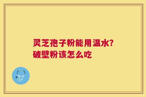 灵芝孢子粉能用温水?破壁粉该怎么吃 灵芝孢子粉能用温水?破壁粉该怎么吃