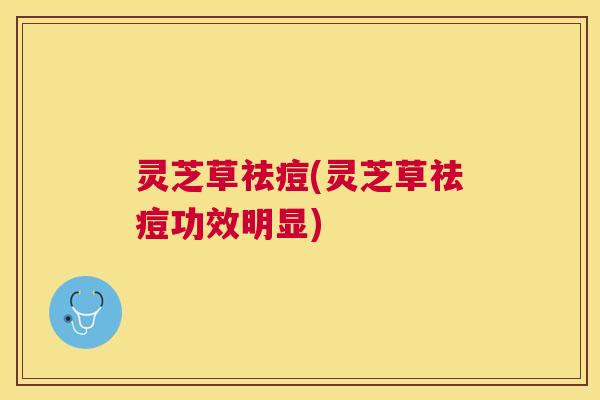 灵芝草祛痘(灵芝草祛痘功效明显) 灵芝草祛痘(灵芝草祛痘功效明显)