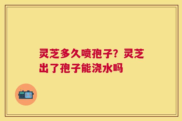 灵芝多久喷孢子?灵芝出了孢子能浇水吗 灵芝多久喷孢子?灵芝出了孢子能浇水吗