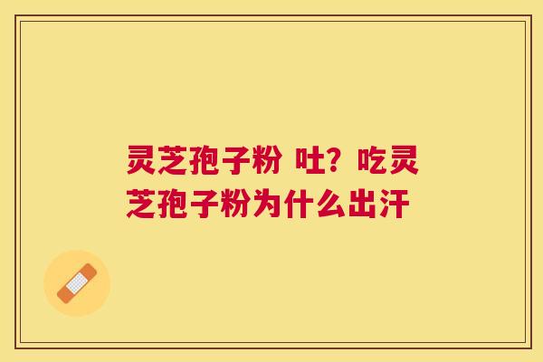 灵芝孢子粉 吐?吃灵芝孢子粉为什么出汗 灵芝孢子粉 吐?吃灵芝孢子粉为什么出汗