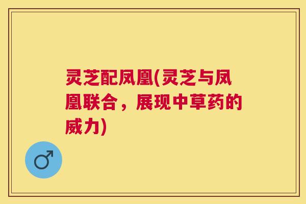 灵芝配凤凰(灵芝与凤凰联合,展现中草药的威力) 灵芝配凤凰(灵芝与凤凰联合,展现中草药的威力)