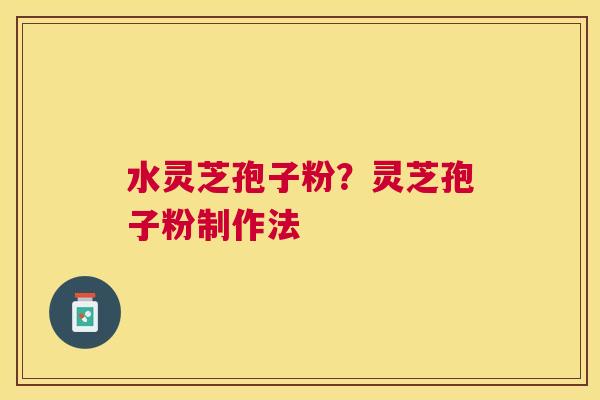 水灵芝孢子粉?灵芝孢子粉制作法 水灵芝孢子粉?灵芝孢子粉制作法