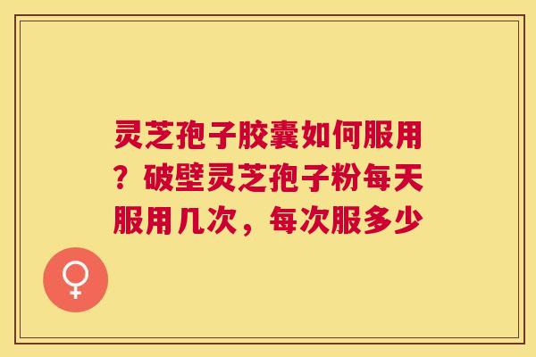 灵芝孢子胶囊如何服用?破壁灵芝孢子粉每天服用几次,每次服多少 灵芝孢子胶囊如何服用?破壁灵芝孢子粉每天服用几次,每次服多少