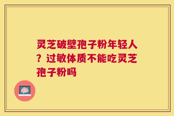 灵芝破壁孢子粉年轻人?体质不能吃灵芝孢子粉吗 灵芝破壁孢子粉年轻人?体质不能吃灵芝孢子粉吗