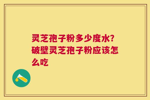 灵芝孢子粉多少度水?破壁灵芝孢子粉应该怎么吃 灵芝孢子粉多少度水?破壁灵芝孢子粉应该怎么吃