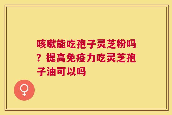 能吃孢子灵芝粉吗?提高免疫力吃灵芝孢子油可以吗 能吃孢子灵芝粉吗?提高免疫力吃灵芝孢子油可以吗