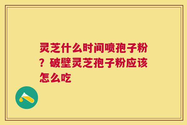灵芝什么时间喷孢子粉?破壁灵芝孢子粉应该怎么吃 灵芝什么时间喷孢子粉?破壁灵芝孢子粉应该怎么吃