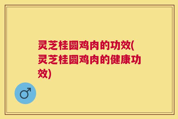 灵芝桂圆鸡肉的功效(灵芝桂圆鸡肉的健康功效) 灵芝桂圆鸡肉的功效(灵芝桂圆鸡肉的健康功效)