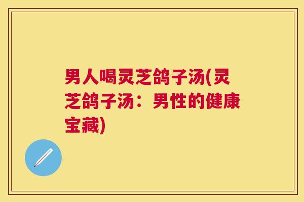 男人喝灵芝鸽子汤(灵芝鸽子汤:男性的健康宝藏) 男人喝灵芝鸽子汤(灵芝鸽子汤:男性的健康宝藏)