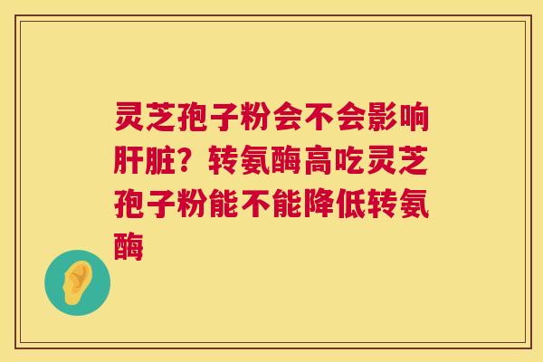 灵芝孢子粉会不会影响?转氨酶高吃灵芝孢子粉能不能降低转氨酶 灵芝孢子粉会不会影响?转氨酶高吃灵芝孢子粉能不能降低转氨酶