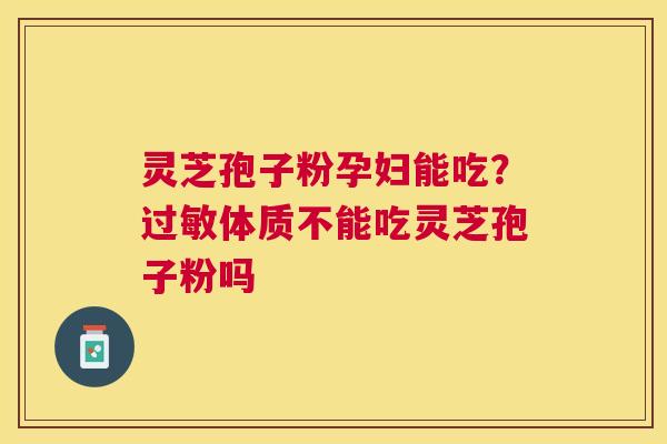 灵芝孢子粉孕妇能吃？体质不能吃灵芝孢子粉吗
