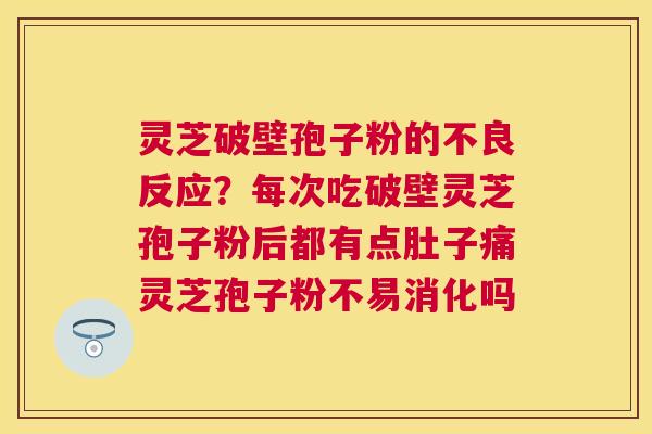 灵芝破壁孢子粉的不良反应?每次吃破壁灵芝孢子粉后都有点肚子痛灵芝孢子粉不易消化吗 灵芝破壁孢子粉的不良反应?每次吃破壁灵芝孢子粉后都有点肚子痛灵芝孢子粉不易消化吗