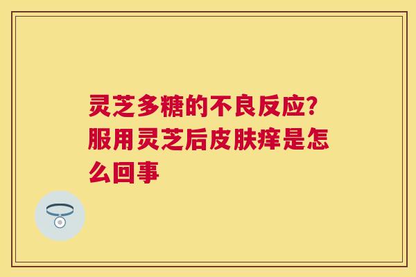 灵芝多糖的不良反应?服用灵芝后痒是怎么回事 灵芝多糖的不良反应?服用灵芝后痒是怎么回事