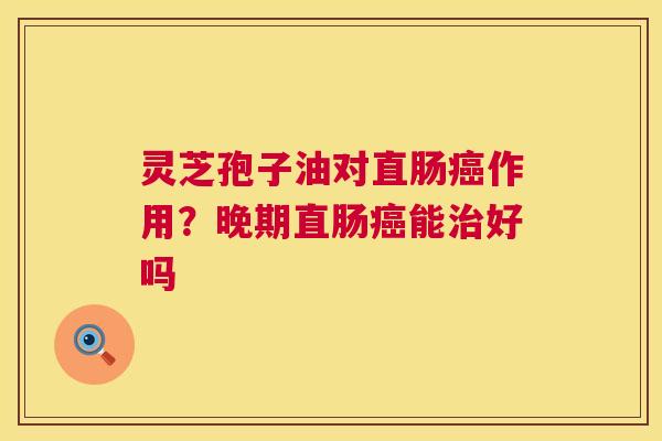 灵芝孢子油对直肠作用？晚期直肠能好吗