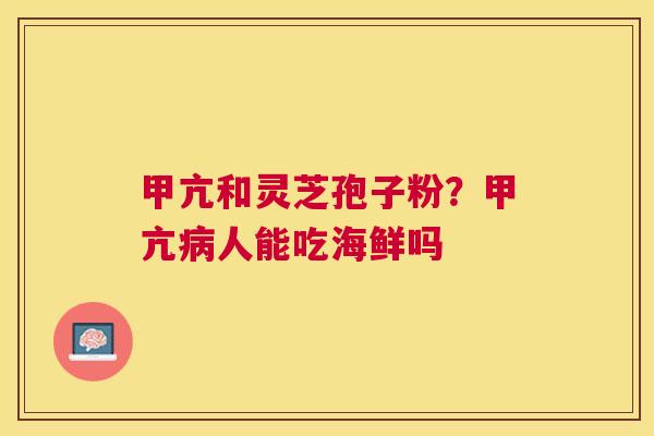 甲亢和灵芝孢子粉?甲亢人能吃海鲜吗 甲亢和灵芝孢子粉?甲亢人能吃海鲜吗