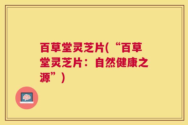 百草堂灵芝片(“百草堂灵芝片:自然健康之源”) 百草堂灵芝片(“百草堂灵芝片:自然健康之源”)