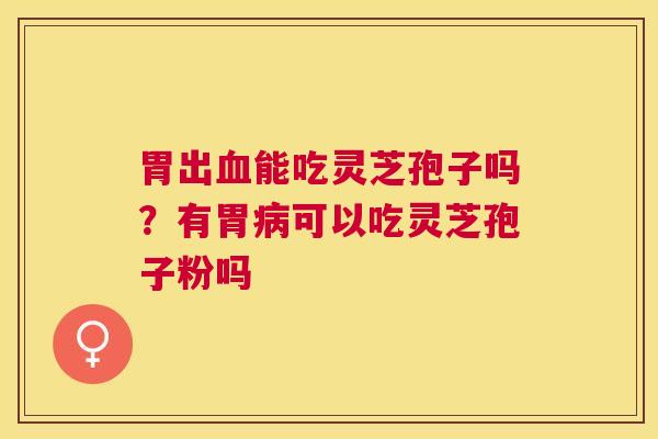 胃出能吃灵芝孢子吗？有胃可以吃灵芝孢子粉吗