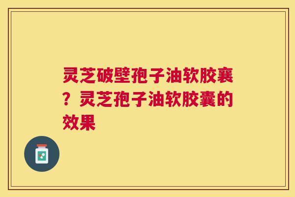 灵芝破壁孢子油软胶襄?灵芝孢子油软胶囊的效果 灵芝破壁孢子油软胶襄?灵芝孢子油软胶囊的效果
