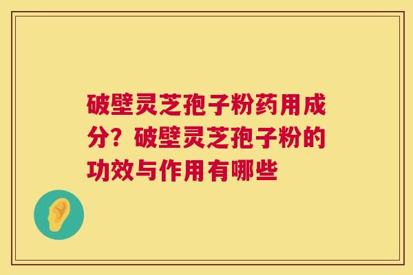 破壁灵芝孢子粉药用成分?破壁灵芝孢子粉的功效与作用有哪些 破壁灵芝孢子粉药用成分?破壁灵芝孢子粉的功效与作用有哪些