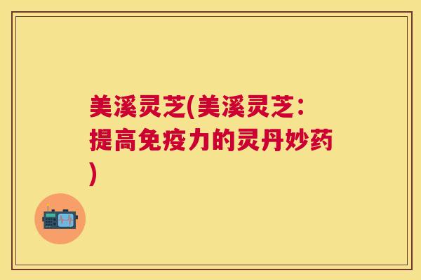 美溪灵芝(美溪灵芝:提高免疫力的灵丹妙药) 美溪灵芝(美溪灵芝:提高免疫力的灵丹妙药)