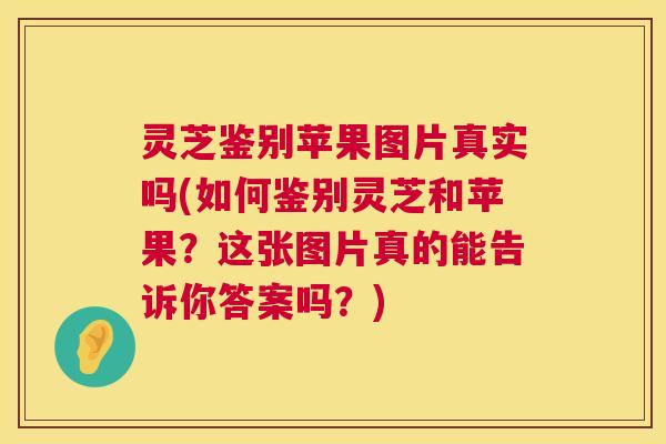 灵芝鉴别苹果图片真实吗(如何鉴别灵芝和苹果?这张图片真的能告诉你答案吗?) 灵芝鉴别苹果图片真实吗(如何鉴别灵芝和苹果?这张图片真的能告诉你答案吗?)