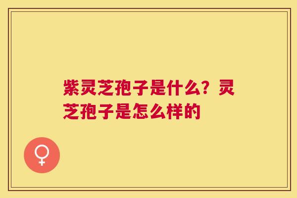 紫灵芝孢子是什么?灵芝孢子是怎么样的 紫灵芝孢子是什么?灵芝孢子是怎么样的