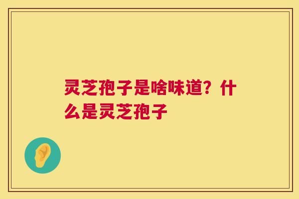 灵芝孢子是啥味道?什么是灵芝孢子 灵芝孢子是啥味道?什么是灵芝孢子