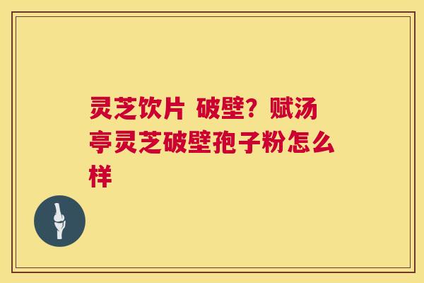 灵芝饮片 破壁?赋汤亭灵芝破壁孢子粉怎么样 灵芝饮片 破壁?赋汤亭灵芝破壁孢子粉怎么样