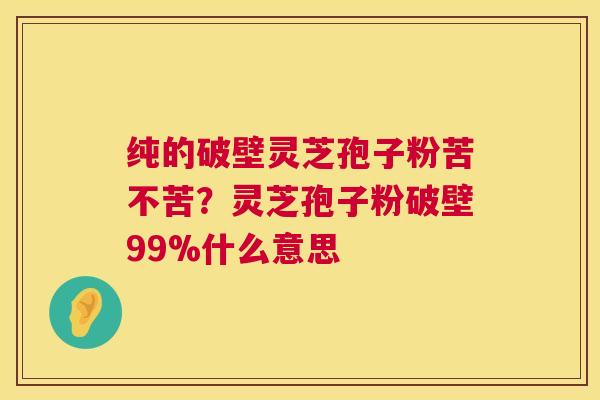 纯的破壁灵芝孢子粉苦不苦?灵芝孢子粉破壁99%什么意思 纯的破壁灵芝孢子粉苦不苦?灵芝孢子粉破壁99%什么意思