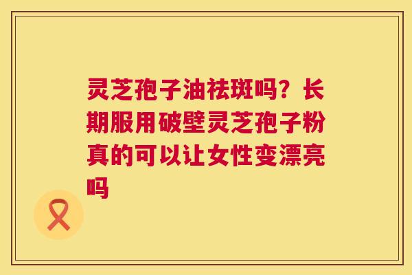 灵芝孢子油祛斑吗?长期服用破壁灵芝孢子粉真的可以让女性变漂亮吗 灵芝孢子油祛斑吗?长期服用破壁灵芝孢子粉真的可以让女性变漂亮吗