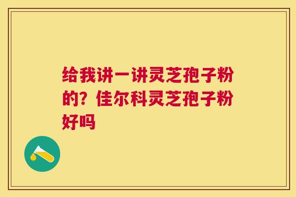 给我讲一讲灵芝孢子粉的?佳尔科灵芝孢子粉好吗 给我讲一讲灵芝孢子粉的?佳尔科灵芝孢子粉好吗