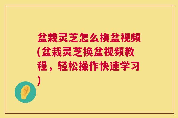 盆栽灵芝怎么换盆视频(盆栽灵芝换盆视频教程,轻松操作快速学习) 盆栽灵芝怎么换盆视频(盆栽灵芝换盆视频教程,轻松操作快速学习)