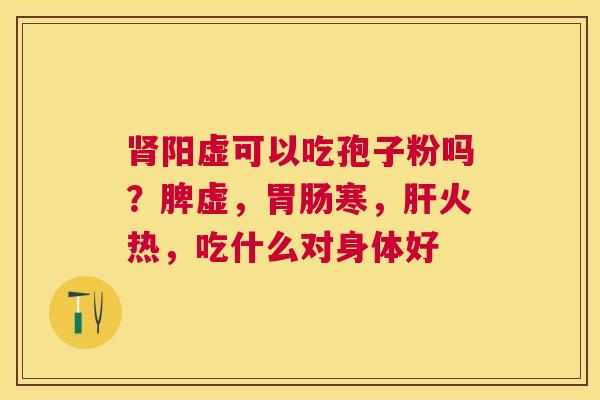 阳虚可以吃孢子粉吗?脾虚,寒,火热,吃什么对身体好 阳虚可以吃孢子粉吗?脾虚,寒,火热,吃什么对身体好