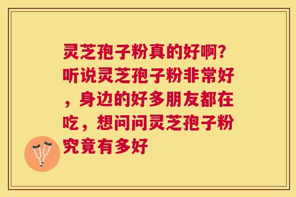 灵芝孢子粉真的好啊?听说灵芝孢子粉非常好,身边的好多朋友都在吃,想问问灵芝孢子粉究竟有多好 灵芝孢子粉真的好啊?听说灵芝孢子粉非常好,身边的好多朋友都在吃,想问问灵芝孢子粉究竟有多好