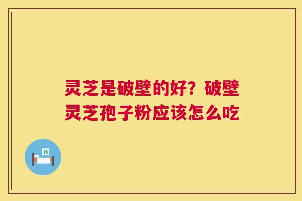 灵芝是破壁的好?破壁灵芝孢子粉应该怎么吃 灵芝是破壁的好?破壁灵芝孢子粉应该怎么吃