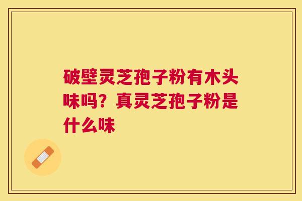 破壁灵芝孢子粉有木头味吗?真灵芝孢子粉是什么味 破壁灵芝孢子粉有木头味吗?真灵芝孢子粉是什么味