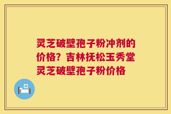 灵芝破壁孢子粉冲剂的价格?吉林抚松玉秀堂灵芝破壁孢子粉价格 灵芝破壁孢子粉冲剂的价格?吉林抚松玉秀堂灵芝破壁孢子粉价格