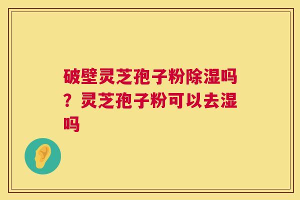 破壁灵芝孢子粉除湿吗?灵芝孢子粉可以去湿吗 破壁灵芝孢子粉除湿吗?灵芝孢子粉可以去湿吗