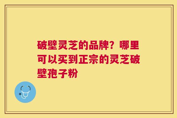 破壁灵芝的品牌?哪里可以买到正宗的灵芝破壁孢子粉 破壁灵芝的品牌?哪里可以买到正宗的灵芝破壁孢子粉