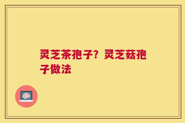 灵芝茶孢子?灵芝菇孢子做法 灵芝茶孢子?灵芝菇孢子做法