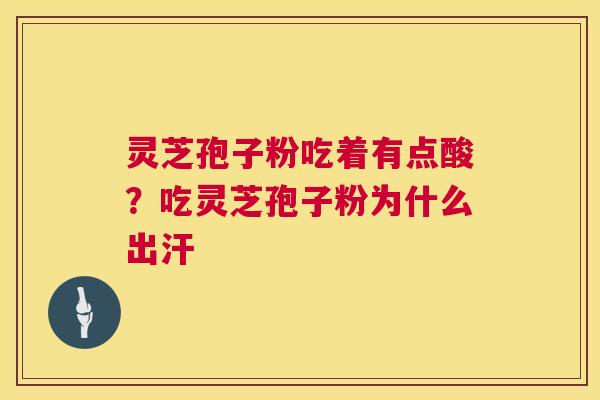 灵芝孢子粉吃着有点酸?吃灵芝孢子粉为什么出汗 灵芝孢子粉吃着有点酸?吃灵芝孢子粉为什么出汗