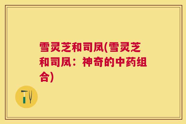 雪灵芝和司凤(雪灵芝和司凤:神奇的组合) 雪灵芝和司凤(雪灵芝和司凤:神奇的组合)