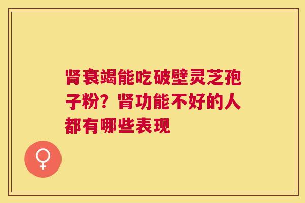 衰竭能吃破壁灵芝孢子粉?功能不好的人都有哪些表现 衰竭能吃破壁灵芝孢子粉?功能不好的人都有哪些表现