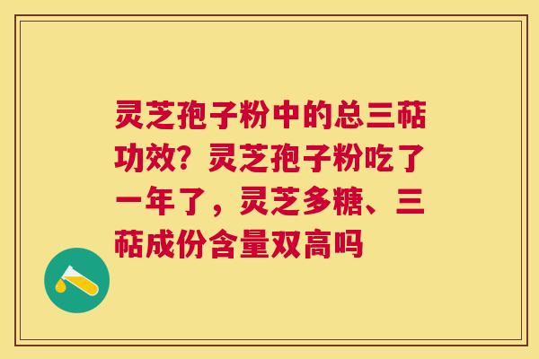 灵芝孢子粉中的总三萜功效?灵芝孢子粉吃了一年了,灵芝多糖、三萜成份含量双高吗 灵芝孢子粉中的总三萜功效?灵芝孢子粉吃了一年了,灵芝多糖、三萜成份含量双高吗