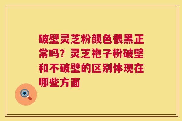 破壁灵芝粉颜色很黑正常吗?灵芝袍子粉破壁和不破壁的区别体现在哪些方面 破壁灵芝粉颜色很黑正常吗?灵芝袍子粉破壁和不破壁的区别体现在哪些方面