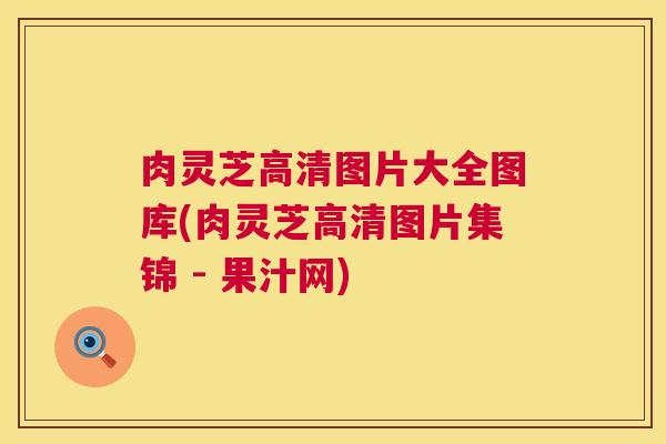 肉灵芝高清图片大全图库(肉灵芝高清图片集锦 - 果汁网) 肉灵芝高清图片大全图库(肉灵芝高清图片集锦 - 果汁网)