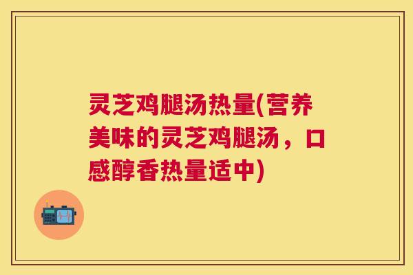 灵芝鸡腿汤热量(营养美味的灵芝鸡腿汤,口感醇香热量适中) 灵芝鸡腿汤热量(营养美味的灵芝鸡腿汤,口感醇香热量适中)