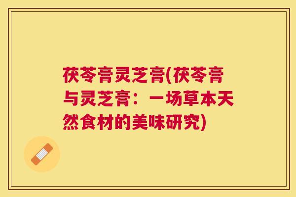 茯苓膏灵芝膏(茯苓膏与灵芝膏:一场草本天然食材的美味研究) 茯苓膏灵芝膏(茯苓膏与灵芝膏:一场草本天然食材的美味研究)