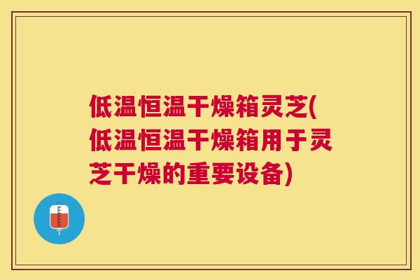 低温恒温干燥箱灵芝(低温恒温干燥箱用于灵芝干燥的重要设备) 低温恒温干燥箱灵芝(低温恒温干燥箱用于灵芝干燥的重要设备)