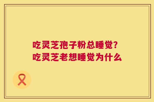 吃灵芝孢子粉总睡觉?吃灵芝老想睡觉为什么 吃灵芝孢子粉总睡觉?吃灵芝老想睡觉为什么